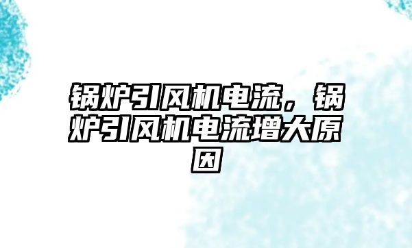 鍋爐引風(fēng)機電流，鍋爐引風(fēng)機電流增大原因