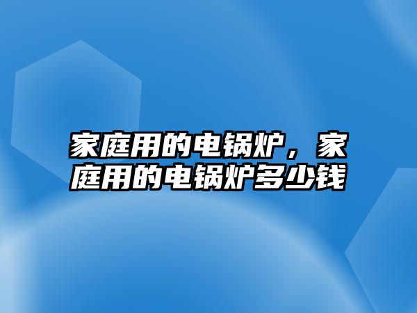 家庭用的電鍋爐，家庭用的電鍋爐多少錢