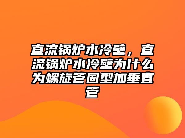 直流鍋爐水冷壁，直流鍋爐水冷壁為什么為螺旋管圈型加垂直管