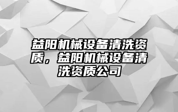 益陽(yáng)機(jī)械設(shè)備清洗資質(zhì)，益陽(yáng)機(jī)械設(shè)備清洗資質(zhì)公司