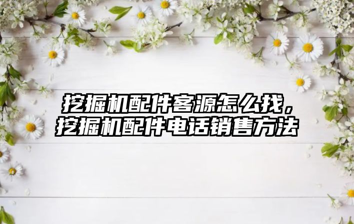 挖掘機配件客源怎么找，挖掘機配件電話銷售方法