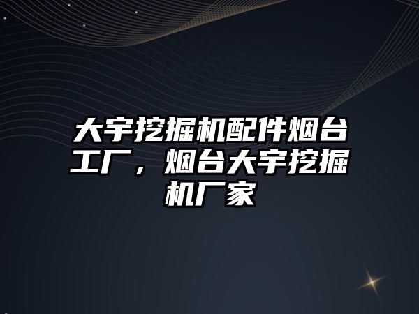 大宇挖掘機配件煙臺工廠，煙臺大宇挖掘機廠家