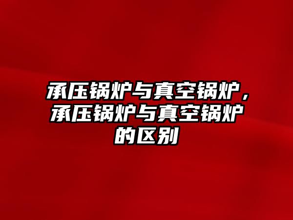 承壓鍋爐與真空鍋爐，承壓鍋爐與真空鍋爐的區(qū)別