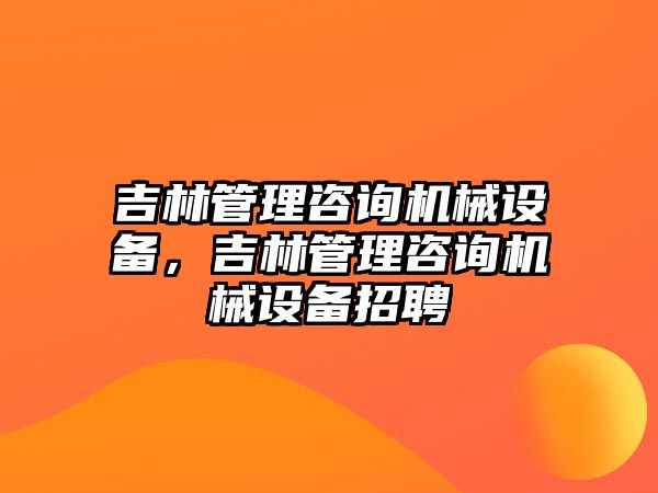 吉林管理咨詢機(jī)械設(shè)備，吉林管理咨詢機(jī)械設(shè)備招聘