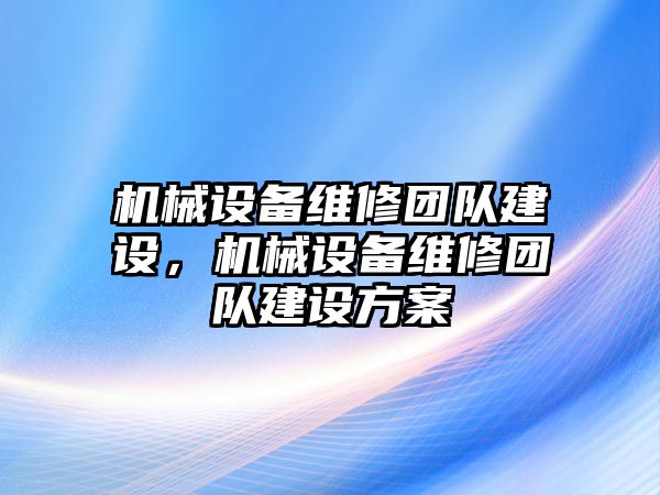 機(jī)械設(shè)備維修團(tuán)隊(duì)建設(shè)，機(jī)械設(shè)備維修團(tuán)隊(duì)建設(shè)方案