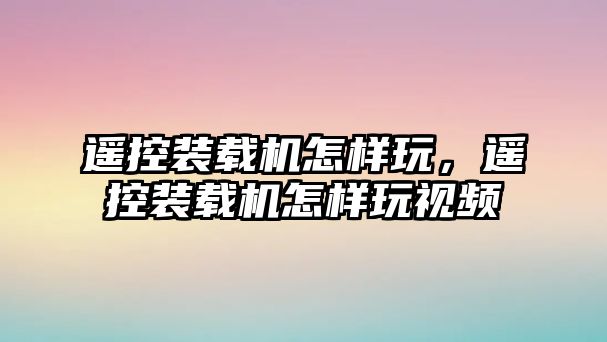 遙控裝載機怎樣玩，遙控裝載機怎樣玩視頻