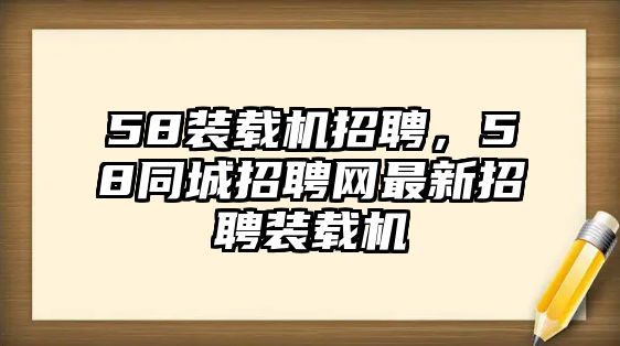 58裝載機招聘，58同城招聘網(wǎng)最新招聘裝載機