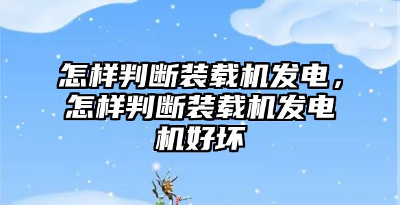 怎樣判斷裝載機(jī)發(fā)電，怎樣判斷裝載機(jī)發(fā)電機(jī)好壞