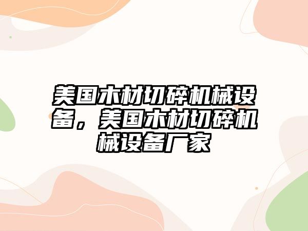 美國(guó)木材切碎機(jī)械設(shè)備，美國(guó)木材切碎機(jī)械設(shè)備廠家