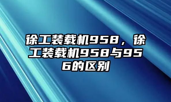 徐工裝載機958，徐工裝載機958與956的區(qū)別