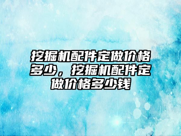 挖掘機(jī)配件定做價格多少，挖掘機(jī)配件定做價格多少錢