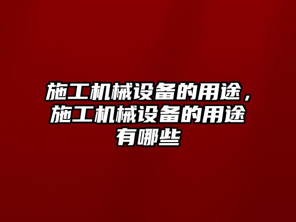 施工機械設備的用途，施工機械設備的用途有哪些