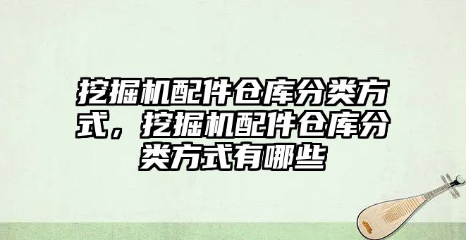 挖掘機配件倉庫分類方式，挖掘機配件倉庫分類方式有哪些