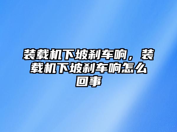 裝載機(jī)下坡剎車(chē)響，裝載機(jī)下坡剎車(chē)響怎么回事