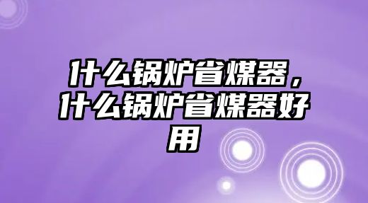 什么鍋爐省煤器，什么鍋爐省煤器好用