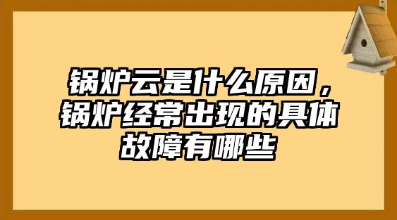 鍋爐云是什么原因，鍋爐經(jīng)常出現(xiàn)的具體故障有哪些