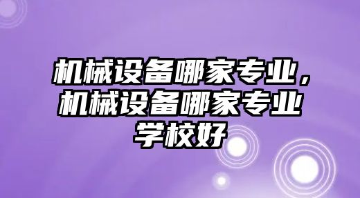 機(jī)械設(shè)備哪家專業(yè)，機(jī)械設(shè)備哪家專業(yè)學(xué)校好