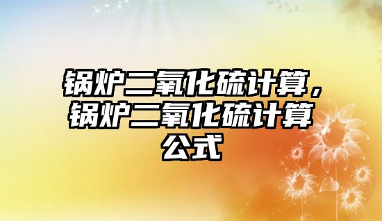 鍋爐二氧化硫計算，鍋爐二氧化硫計算公式