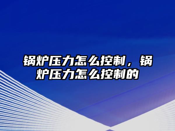 鍋爐壓力怎么控制，鍋爐壓力怎么控制的