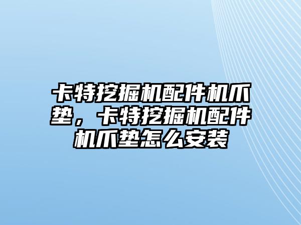 卡特挖掘機配件機爪墊，卡特挖掘機配件機爪墊怎么安裝