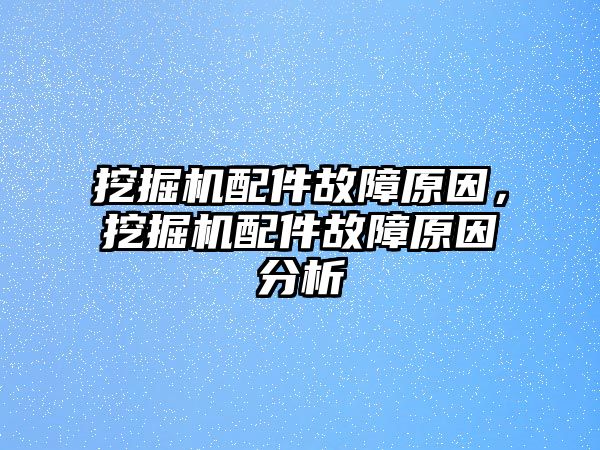 挖掘機配件故障原因，挖掘機配件故障原因分析