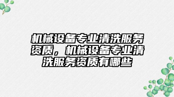 機(jī)械設(shè)備專業(yè)清洗服務(wù)資質(zhì)，機(jī)械設(shè)備專業(yè)清洗服務(wù)資質(zhì)有哪些