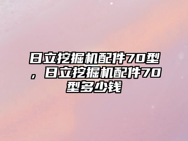 日立挖掘機(jī)配件70型，日立挖掘機(jī)配件70型多少錢