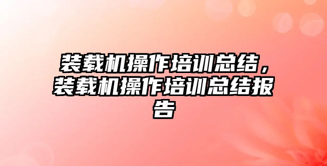 裝載機操作培訓總結，裝載機操作培訓總結報告