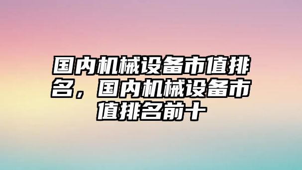 國內(nèi)機(jī)械設(shè)備市值排名，國內(nèi)機(jī)械設(shè)備市值排名前十