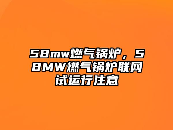 58mw燃氣鍋爐，58MW燃氣鍋爐聯(lián)網試運行注意