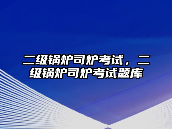 二級鍋爐司爐考試，二級鍋爐司爐考試題庫