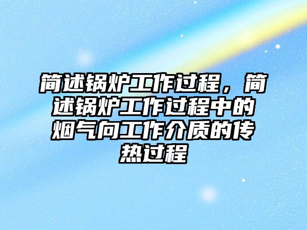 簡述鍋爐工作過程，簡述鍋爐工作過程中的煙氣向工作介質(zhì)的傳熱過程