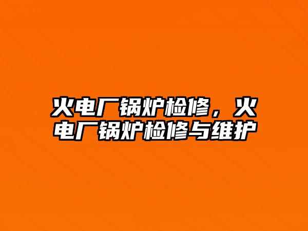 火電廠鍋爐檢修，火電廠鍋爐檢修與維護(hù)