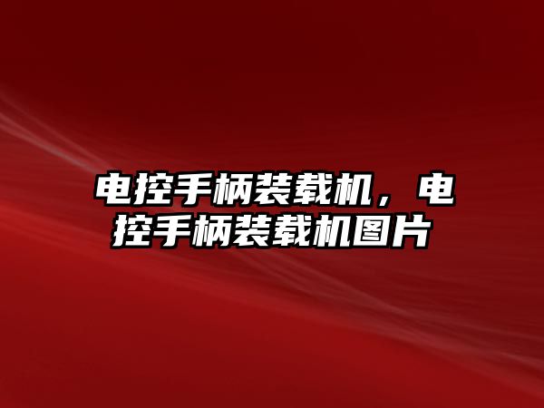 電控手柄裝載機，電控手柄裝載機圖片