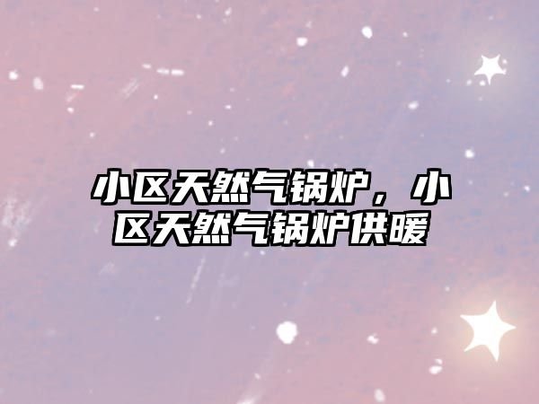 小區(qū)天然氣鍋爐，小區(qū)天然氣鍋爐供暖