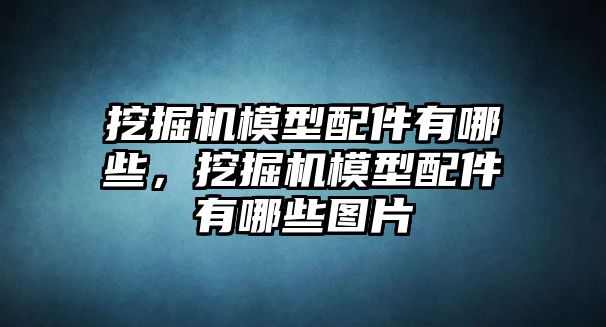 挖掘機(jī)模型配件有哪些，挖掘機(jī)模型配件有哪些圖片