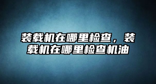 裝載機在哪里檢查，裝載機在哪里檢查機油