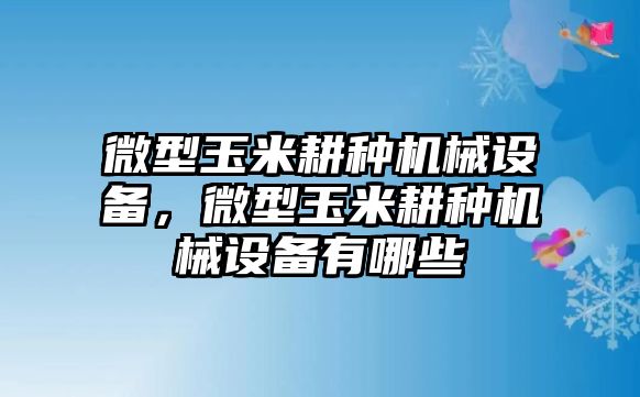 微型玉米耕種機(jī)械設(shè)備，微型玉米耕種機(jī)械設(shè)備有哪些