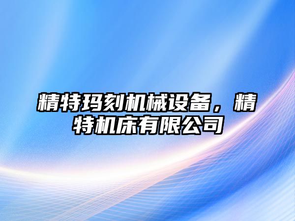 精特瑪刻機械設備，精特機床有限公司