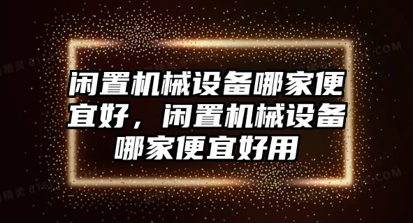 閑置機(jī)械設(shè)備哪家便宜好，閑置機(jī)械設(shè)備哪家便宜好用