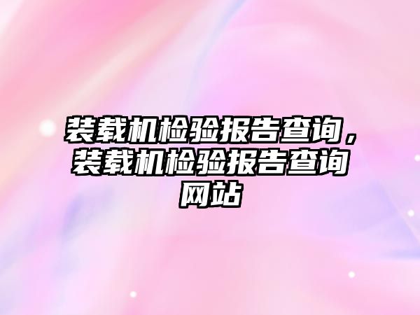 裝載機檢驗報告查詢，裝載機檢驗報告查詢網(wǎng)站