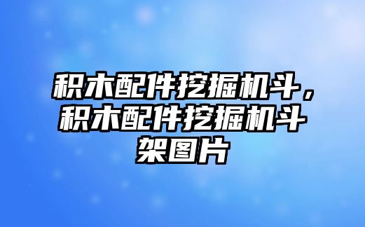 積木配件挖掘機斗，積木配件挖掘機斗架圖片