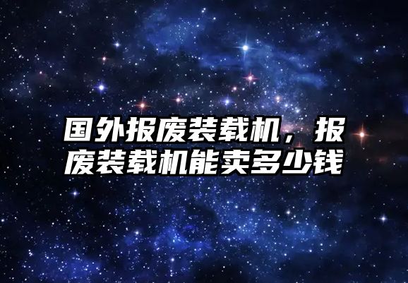 國(guó)外報(bào)廢裝載機(jī)，報(bào)廢裝載機(jī)能賣(mài)多少錢(qián)