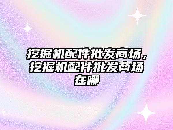 挖掘機(jī)配件批發(fā)商場，挖掘機(jī)配件批發(fā)商場在哪