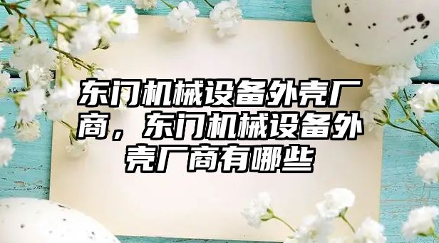 東門機械設(shè)備外殼廠商，東門機械設(shè)備外殼廠商有哪些