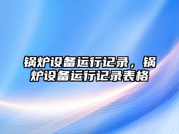 鍋爐設(shè)備運行記錄，鍋爐設(shè)備運行記錄表格