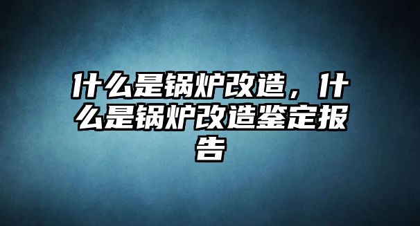 什么是鍋爐改造，什么是鍋爐改造鑒定報(bào)告