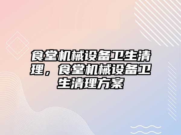 食堂機械設(shè)備衛(wèi)生清理，食堂機械設(shè)備衛(wèi)生清理方案