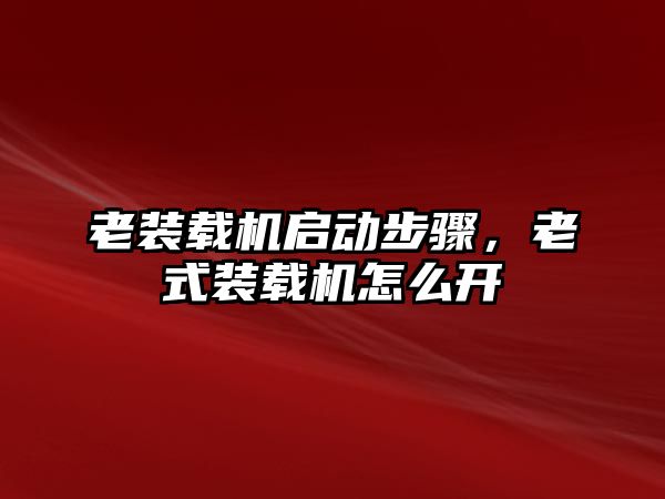 老裝載機啟動步驟，老式裝載機怎么開