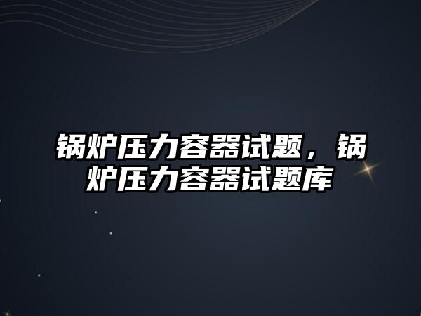 鍋爐壓力容器試題，鍋爐壓力容器試題庫